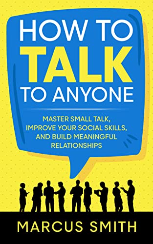 How to Talk to Anyone: Master Small Talk, Improve your Social Skills, and Build Meaningful Relationships