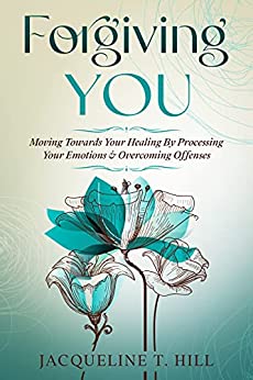 Forgiving You: Moving Towards Your Healing By Processing Your Emotions & Overcoming Offenses