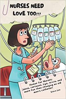 NURSES NEED LOVE TOO!!!: Humor for Nurses; Jokes, cartoons, tips, trivia, and more fun than changing an old man's catheter!