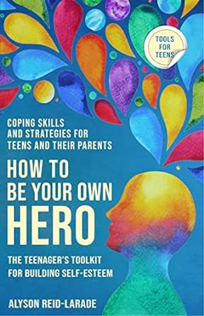 How to Be Your Own Hero: The Teenager's Toolkit for Building Self-Esteem