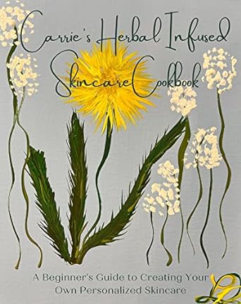 Carrie’s Herbal Infused Skincare Cookbook: A Beginner's Guide to Creating Your Own Personalized Skincare