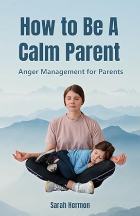 HOW TO BE A CALM PARENT: ANGER MANAGEMENT FOR PARENTS